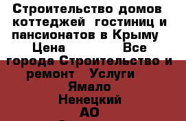 Строительство домов, коттеджей, гостиниц и пансионатов в Крыму › Цена ­ 35 000 - Все города Строительство и ремонт » Услуги   . Ямало-Ненецкий АО,Салехард г.